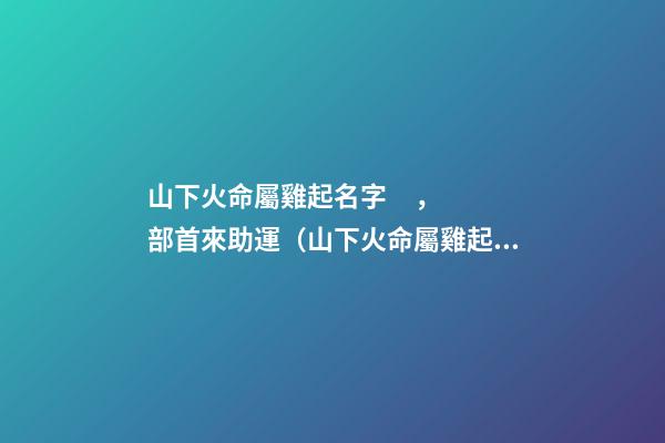 山下火命屬雞起名字，部首來助運（山下火命屬雞起名字,部首來助運好嗎）